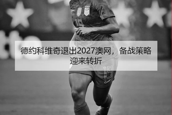 德约科维奇退出2027澳网，备战策略迎来转折