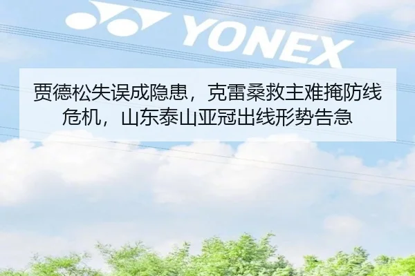 贾德松失误成隐患，克雷桑救主难掩防线危机，山东泰山亚冠出线形势告急