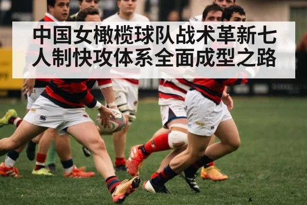 中国女橄榄球队战术革新七人制快攻体系全面成型之路