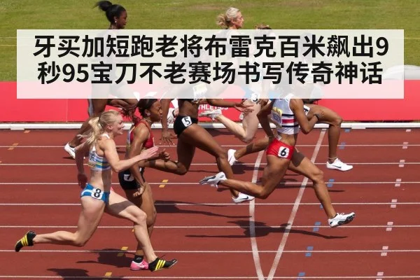 牙买加短跑老将布雷克百米飙出9秒95宝刀不老赛场书写传奇神话