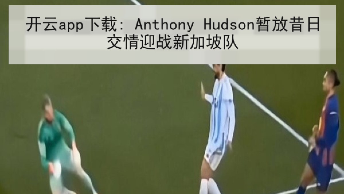 开云app下载: Anthony Hudson暂放昔日交情迎战新加坡队 开云app下载: Anthony Hudson暂放昔日交情迎战新加坡队