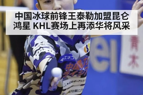 中国冰球前锋王泰勒加盟昆仑鸿星 KHL赛场上再添华将风采