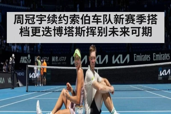 周冠宇续约索伯车队新赛季搭档更迭博塔斯挥别未来可期