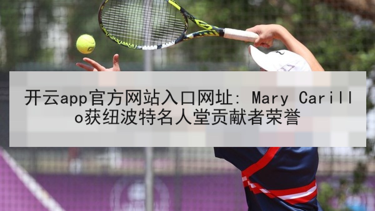 开云app官方网站入口网址: Mary Carillo获纽波特名人堂贡献者荣誉