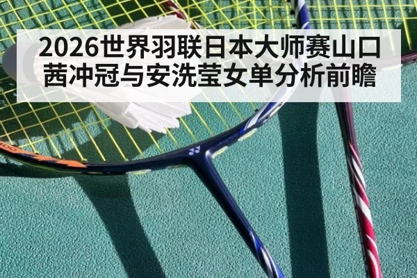 2026世界羽联日本大师赛山口茜冲冠与安洗莹女单分析前瞻