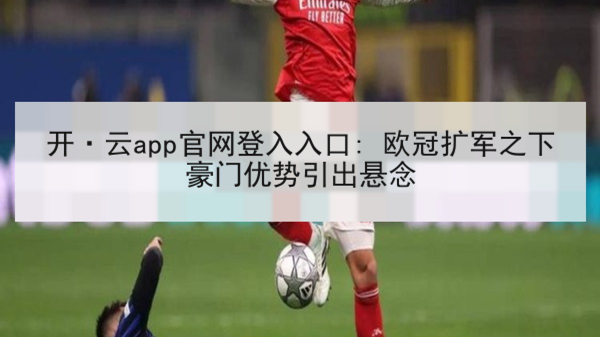 开·云app官网登入入口: 欧冠扩军之下豪门优势引出悬念