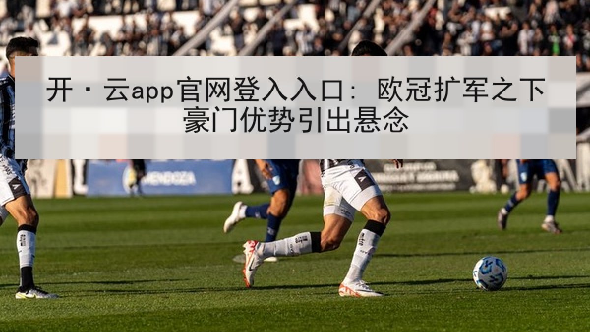 开·云app官网登入入口: 欧冠扩军之下豪门优势引出悬念